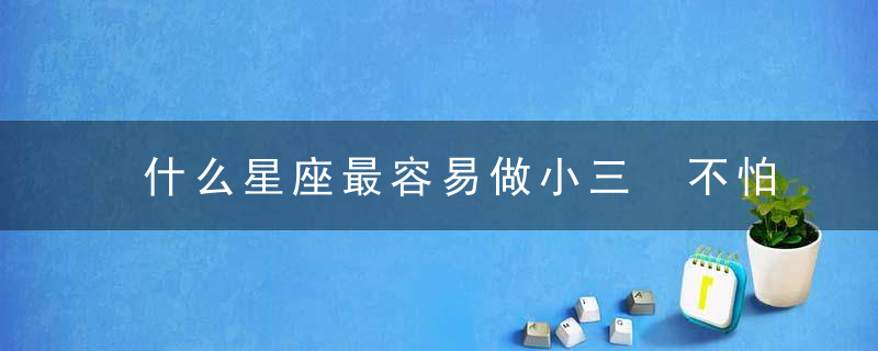 什么星座最容易做小三 不怕小三出没的星座